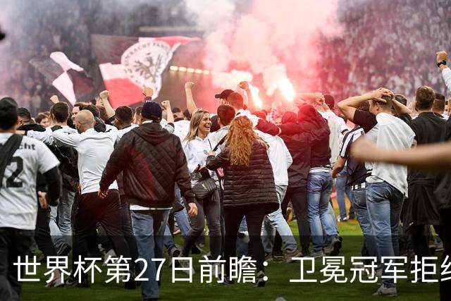 世界杯第27日前瞻：卫冕冠军拒绝翻车 梅西萨拉赫谁主沉浮
