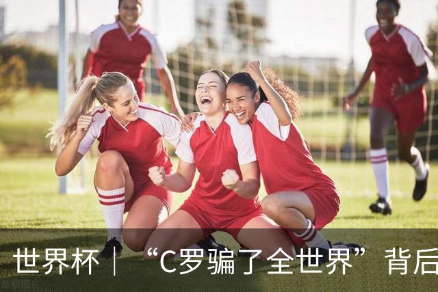 世界杯｜“C罗骗了全世界”背后的“变”与“不变”