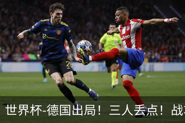 世界杯-德国出局！三人丢点！战车点球战总分4-5巴拉圭止步32强