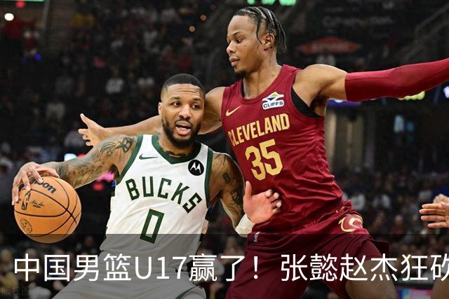 中国男篮U17赢了！张懿赵杰狂砍23分，赵博新6记大帽打服非洲亚军
