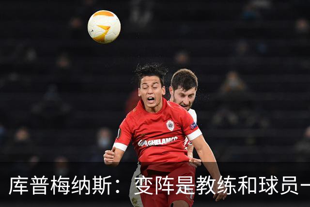 库普梅纳斯：变阵是教练和球员一起商量出来的；90分钟我们还领先