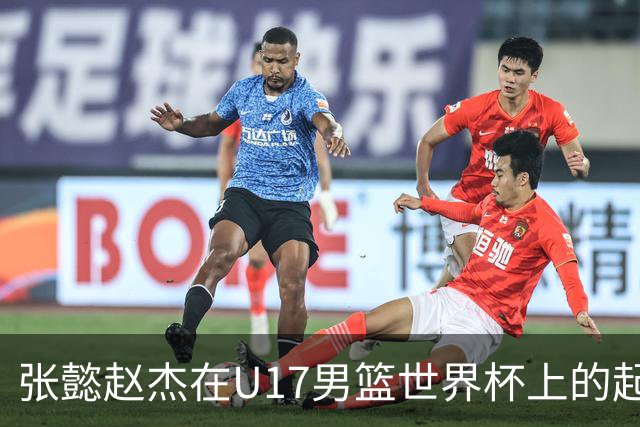 张懿赵杰在U17男篮世界杯上的起伏表现与未来发展方向