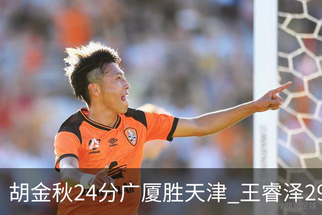 胡金秋24分广厦胜天津 王睿泽29+9青岛胜同曦
