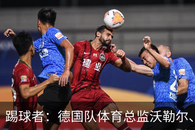 踢球者：德国队体育总监沃勒尔、总经理雷蒂希也可能离职