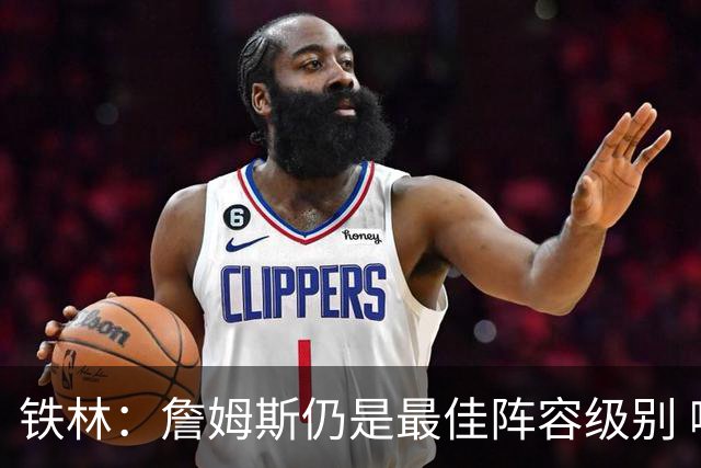 铁林：詹姆斯仍是最佳阵容级别 哪怕降薪也会拿至少三四千万