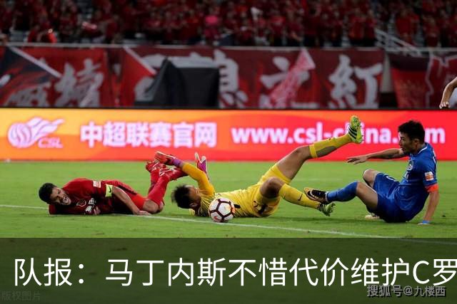 队报：马丁内斯不惜代价维护C罗地位，B费B席巅峰期可能已被消耗