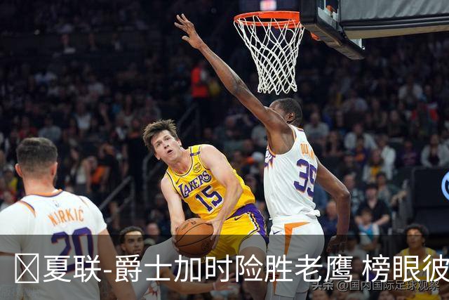 🏀夏联-爵士加时险胜老鹰 榜眼彼得森28分 8号秀弗莱明斯16中4